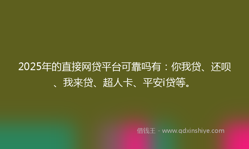 2025年的直接网贷平台可靠吗有：你我贷、还呗、我来贷、超人卡、平安i贷等。
