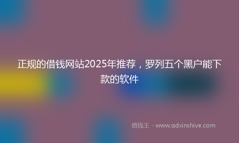 正规的借钱网站2025年推荐，罗列五个黑户能下款的软件