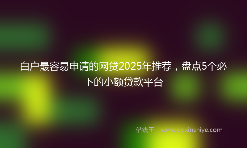 白户最容易申请的网贷2025年推荐，盘点5个必下的小额贷款平台
