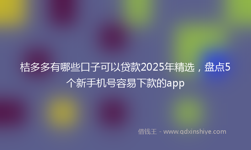 桔多多有哪些口子可以贷款2025年精选，盘点5个新手机号容易下款的app