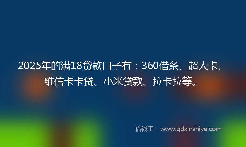 2025年的满18贷款口子有：360借条、超人卡、维信卡卡贷、小米贷款、拉卡拉等。