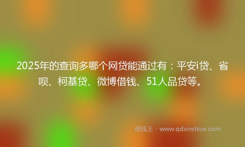 2025年的查询多哪个网贷能通过有：平安i贷、省呗、柯基贷、微博借钱、51人品贷等。