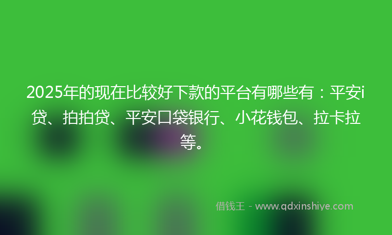 2025年的现在比较好下款的平台有哪些有：平安i贷、拍拍贷、平安口袋银行、小花钱包、拉卡拉等。