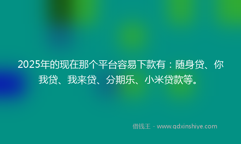 2025年的现在那个平台容易下款有:随身贷、你我贷、我来贷、分期乐、小米贷款等。