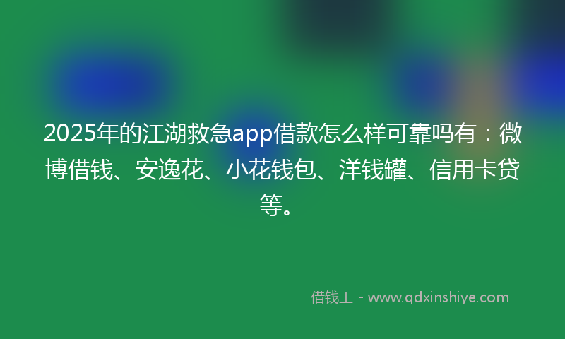 2025年的江湖救急app借款怎么样可靠吗有：微博借钱、安逸花、小花钱包、洋钱罐、信用卡贷等。