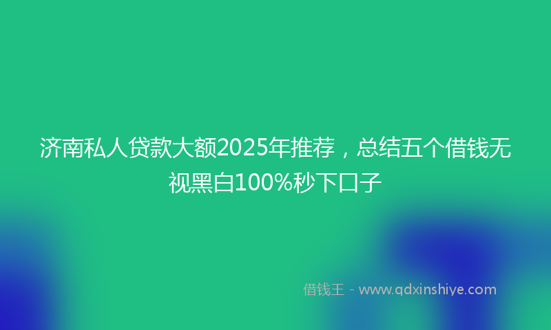 济南私人贷款大额2025年推荐，总结五个借钱无视黑白100%秒下口子
