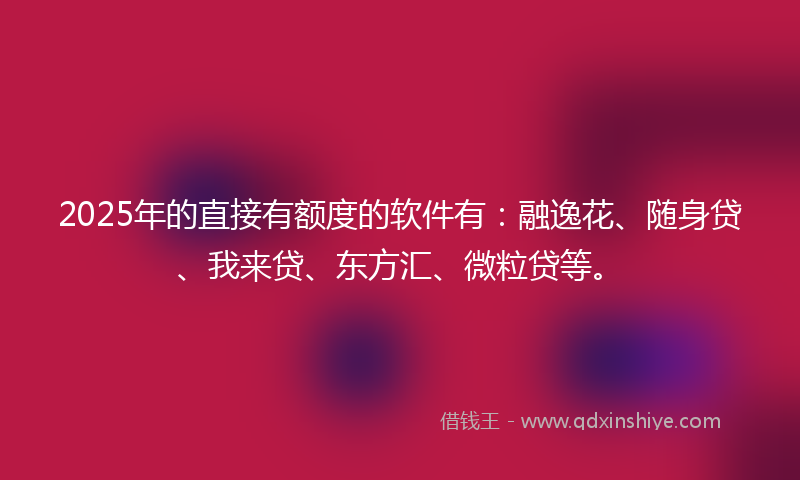 2025年的直接有额度的软件有：融逸花、随身贷、我来贷、东方汇、微粒贷等。