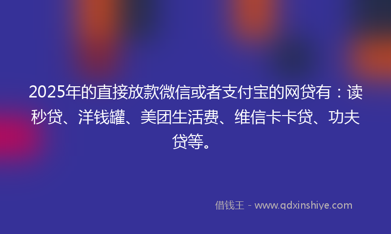 2025年的直接放款微信或者支付宝的网贷有：读秒贷、洋钱罐、美团生活费、维信卡卡贷、功夫贷等。