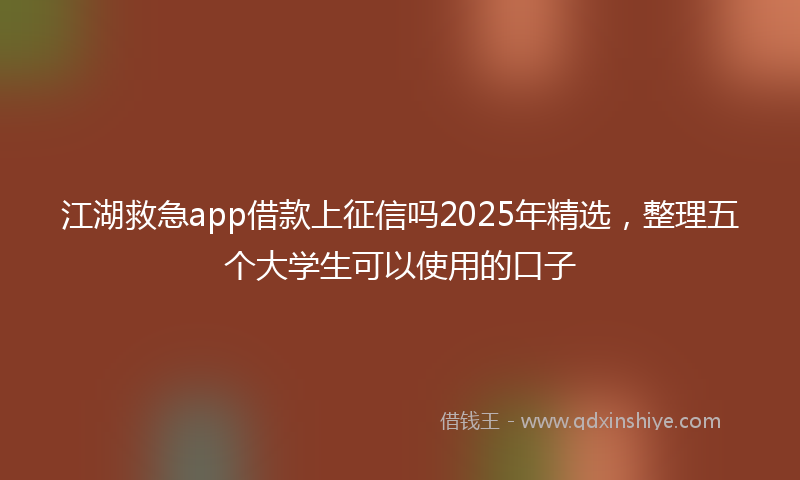 江湖救急app借款上征信吗2025年精选,整理五个大学生可以使用的口子