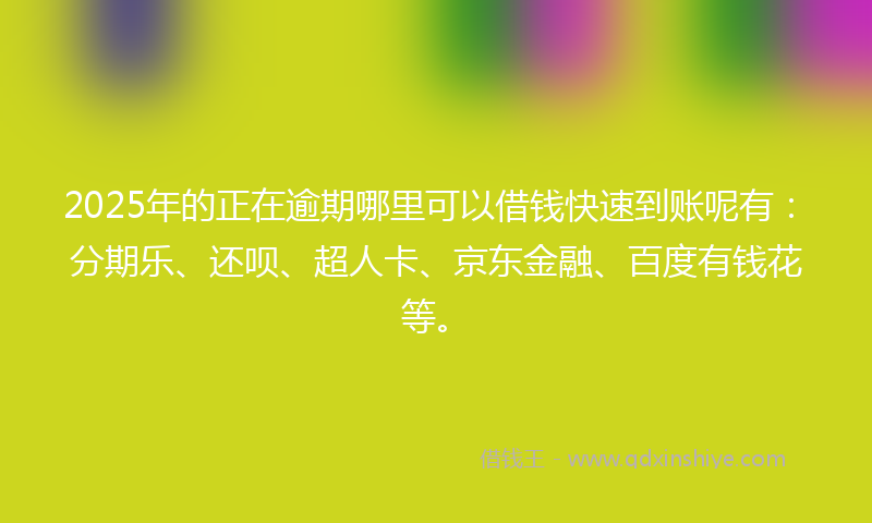 2025年的正在逾期哪里可以借钱快速到账呢有：分期乐、还呗、超人卡、京东金融、百度有钱花等。