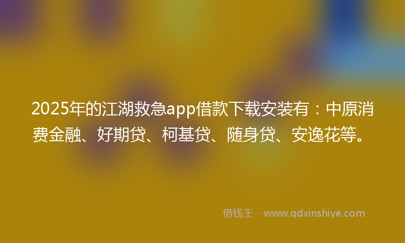 2025年的江湖救急app借款下载安装有：中原消费金融、好期贷、柯基贷、随身贷、安逸花等。