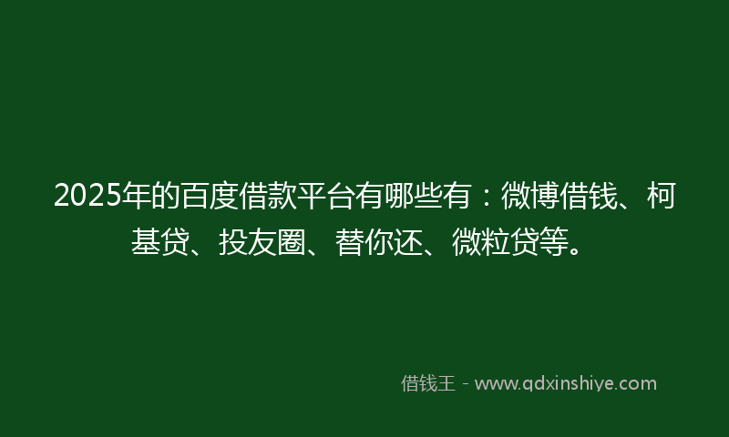 2025年的百度借款平台有哪些有：微博借钱、柯基贷、投友圈、替你还、微粒贷等。