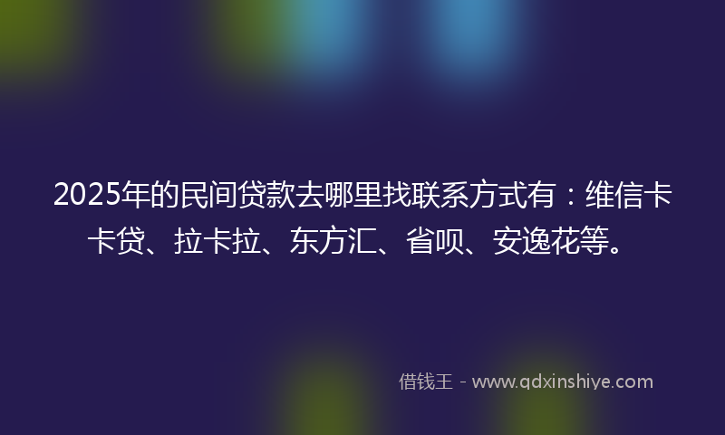 2025年的民间贷款去哪里找联系方式有：维信卡卡贷、拉卡拉、东方汇、省呗、安逸花等。