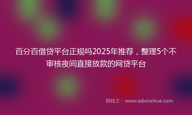 百分百借贷平台正规吗2025年推荐，整理5个不审核夜间直接放款的网贷平台