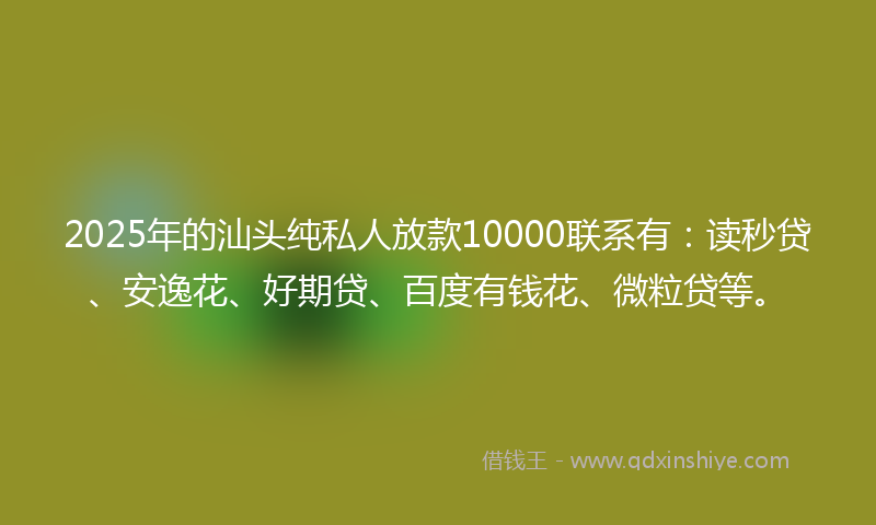2025年的汕头纯私人放款10000联系有：读秒贷、安逸花、好期贷、百度有钱花、微粒贷等。