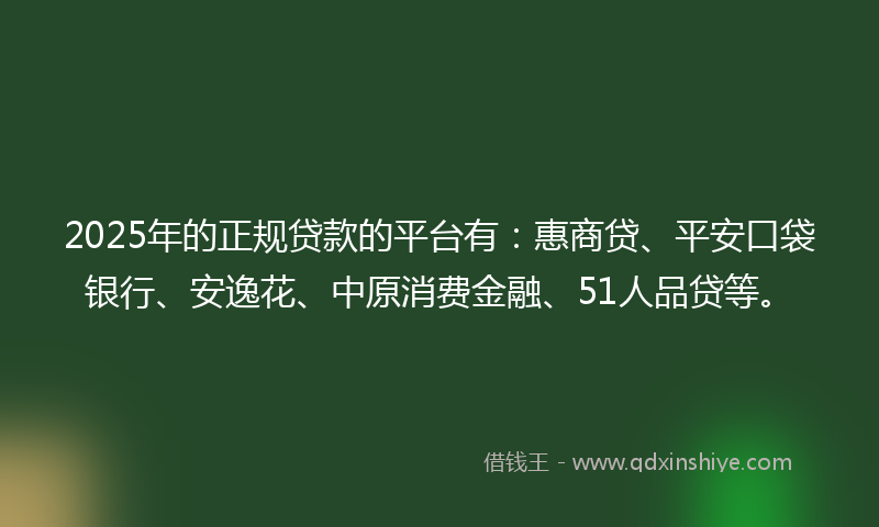 2025年的正规贷款的平台有：惠商贷、平安口袋银行、安逸花、中原消费金融、51人品贷等。