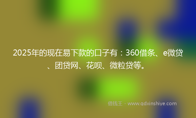 2025年的现在易下款的口子有：360借条、e微贷、团贷网、花呗、微粒贷等。