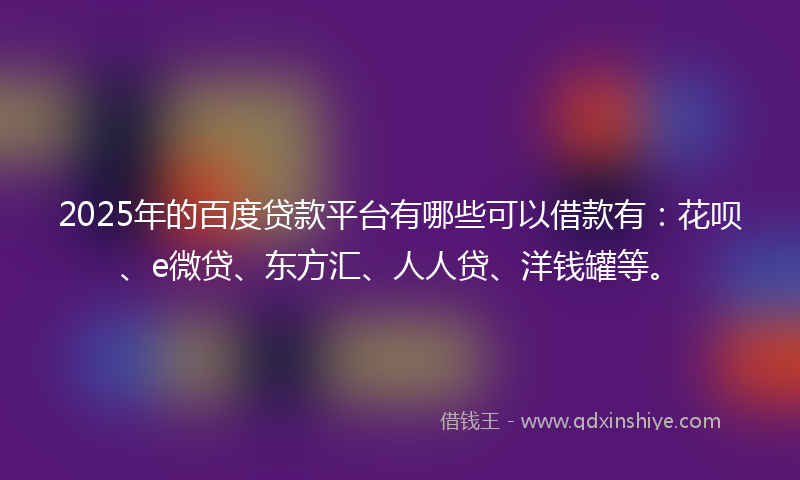 2025年的百度贷款平台有哪些可以借款有：花呗、e微贷、东方汇、人人贷、洋钱罐等。