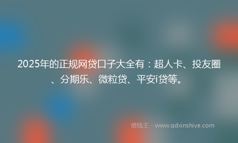 2025年的正规网贷口子大全有：超人卡、投友圈、分期乐、微粒贷、平安i贷等。