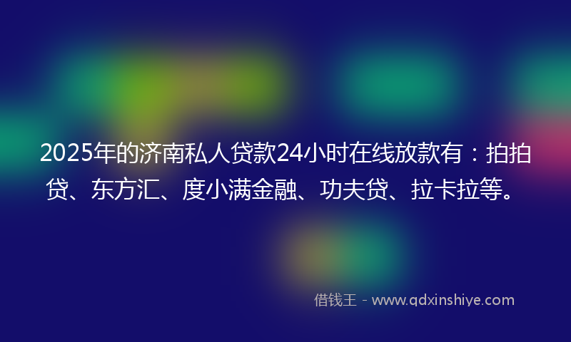 2025年的济南私人贷款24小时在线放款有：拍拍贷、东方汇、度小满金融、功夫贷、拉卡拉等。