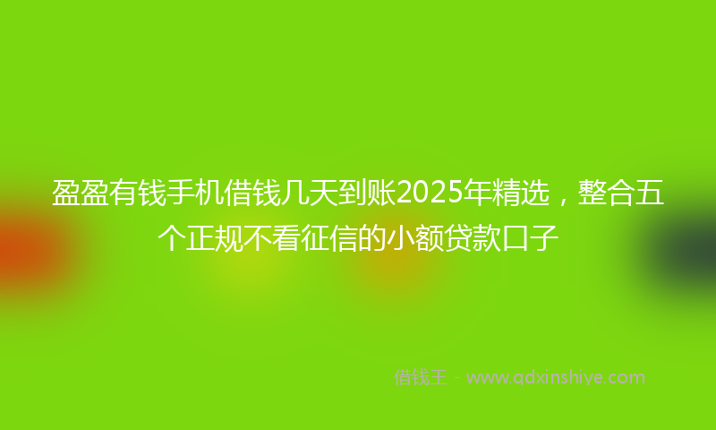 盈盈有钱手机借钱几天到账2025年精选，整合五个正规不看征信的小额贷款口子
