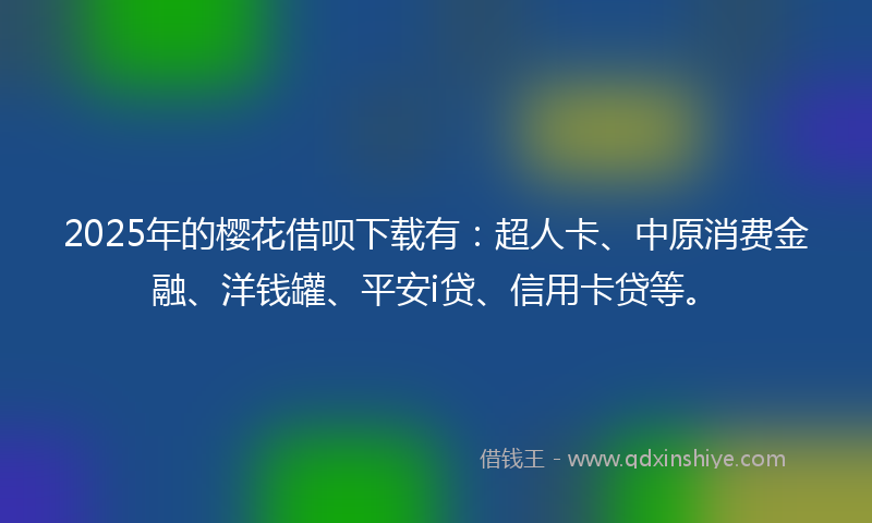 2025年的樱花借呗下载有：超人卡、中原消费金融、洋钱罐、平安i贷、信用卡贷等。