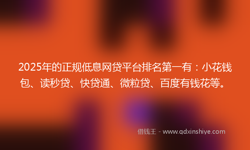 2025年的正规低息网贷平台排名第一有：小花钱包、读秒贷、快贷通、微粒贷、百度有钱花等。