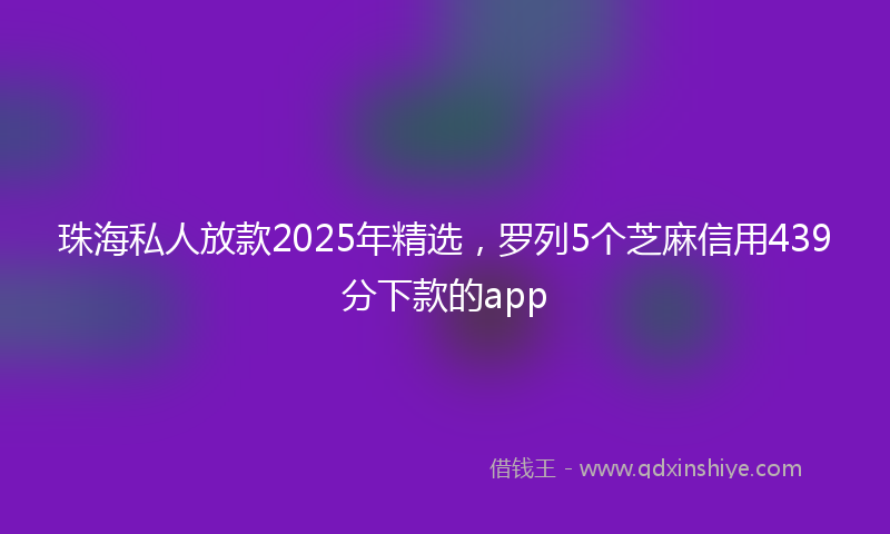 珠海私人放款2025年精选，罗列5个芝麻信用439分下款的app