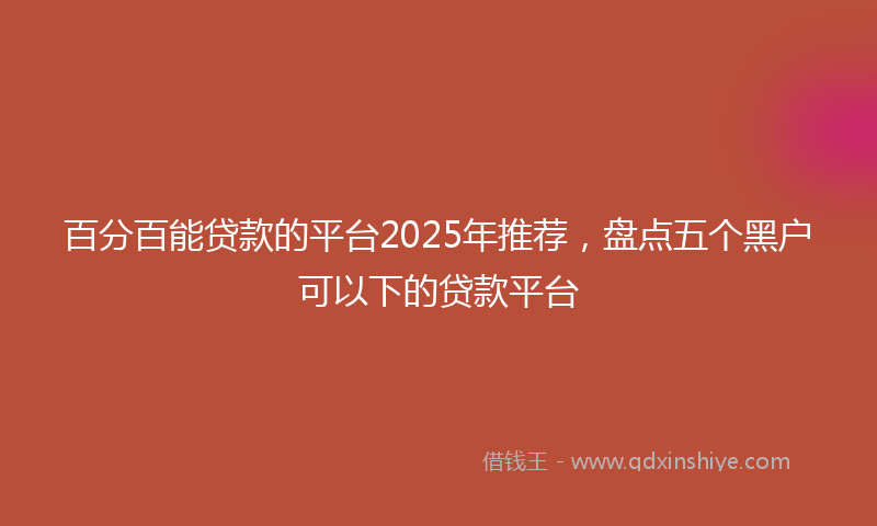 百分百能贷款的平台2025年推荐，盘点五个黑户可以下的贷款平台