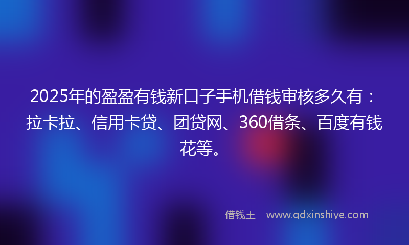 2025年的盈盈有钱新口子手机借钱审核多久有：拉卡拉、信用卡贷、团贷网、360借条、百度有钱花等。