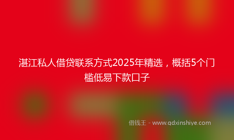 湛江私人借贷联系方式2025年精选，概括5个门槛低易下款口子