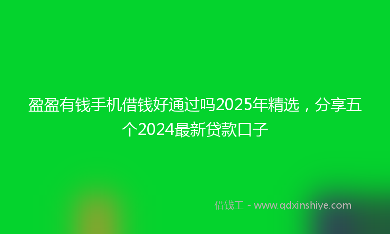 盈盈有钱手机借钱好通过吗2025年精选，分享五个2024最新贷款口子