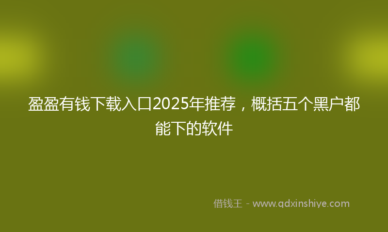 盈盈有钱下载入口2025年推荐，概括五个黑户都能下的软件