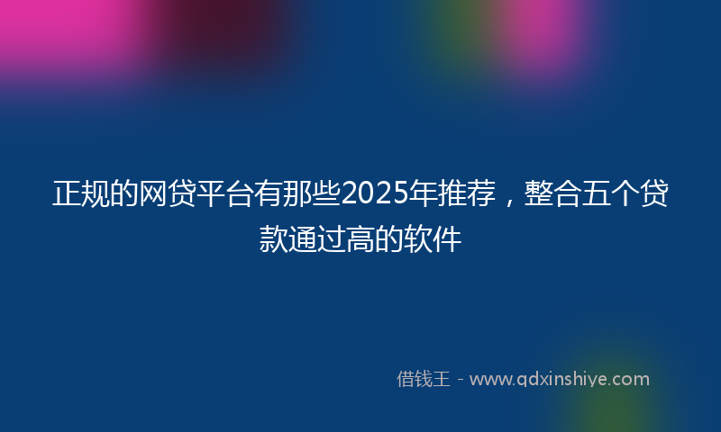 正规的网贷平台有那些2025年推荐，整合五个贷款通过高的软件