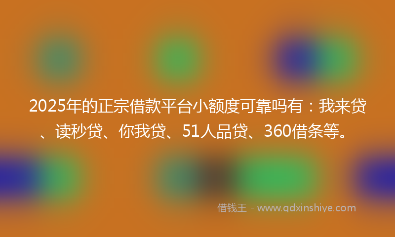 2025年的正宗借款平台小额度可靠吗有：我来贷、读秒贷、你我贷、51人品贷、360借条等。
