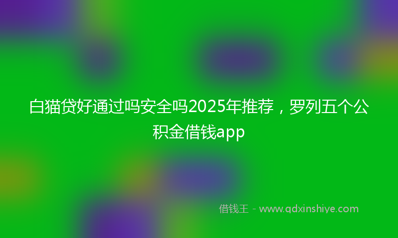 白猫贷好通过吗安全吗2025年推荐，罗列五个公积金借钱app