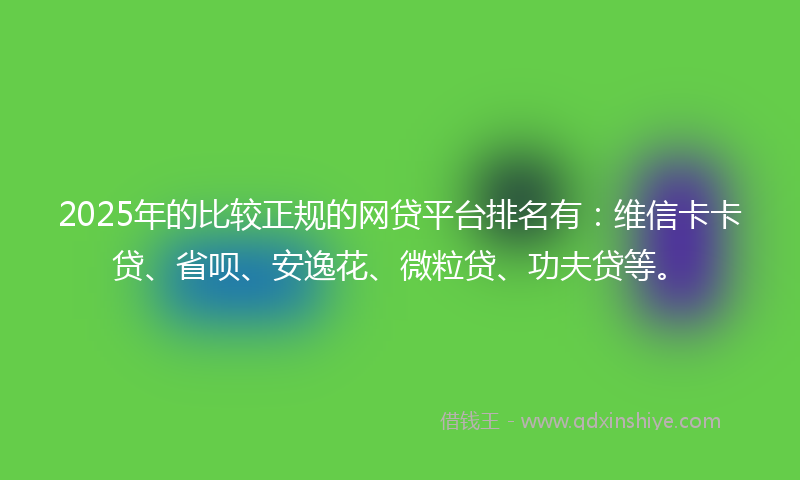 2025年的比较正规的网贷平台排名有：维信卡卡贷、省呗、安逸花、微粒贷、功夫贷等。