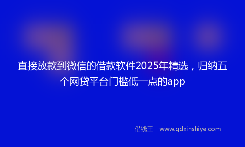直接放款到微信的借款软件2025年精选，归纳五个网贷平台门槛低一点的app