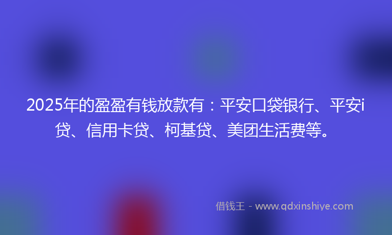 2025年的盈盈有钱放款有：平安口袋银行、平安i贷、信用卡贷、柯基贷、美团生活费等。