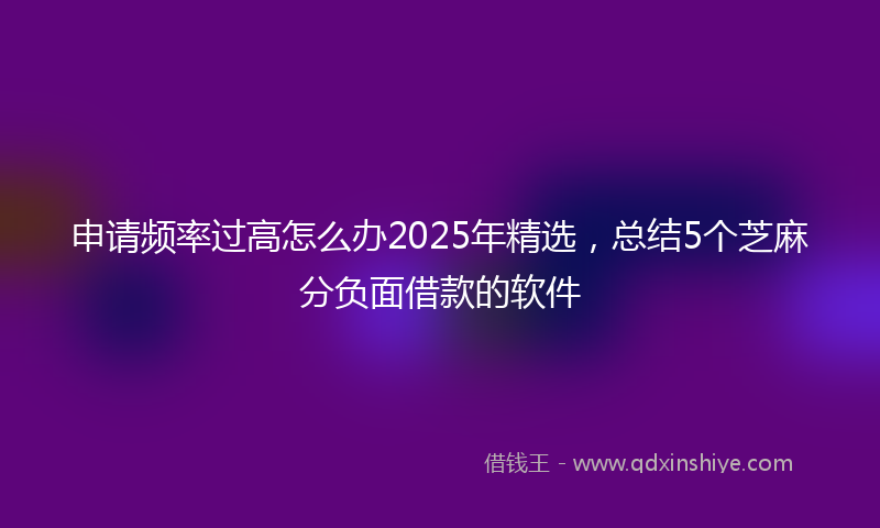 申请频率过高怎么办2025年精选，总结5个芝麻分负面借款的软件