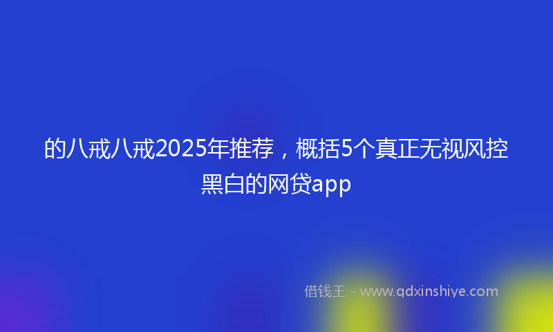 的八戒八戒2025年推荐，概括5个真正无视风控黑白的网贷app