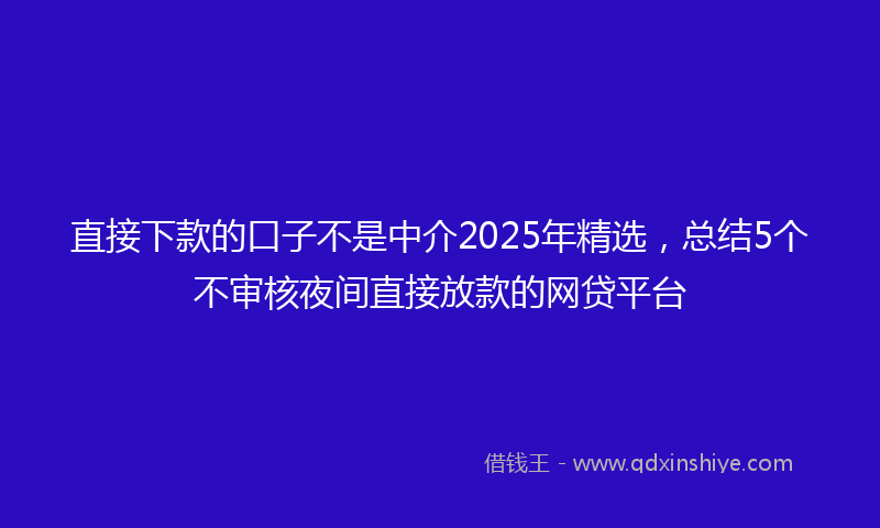 直接下款的口子不是中介2025年精选，总结5个不审核夜间直接放款的网贷平台