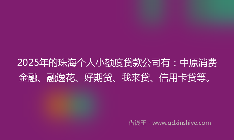 2025年的珠海个人小额度贷款公司有:中原消费金融、融逸花、好期贷、我来贷、信用卡贷等。