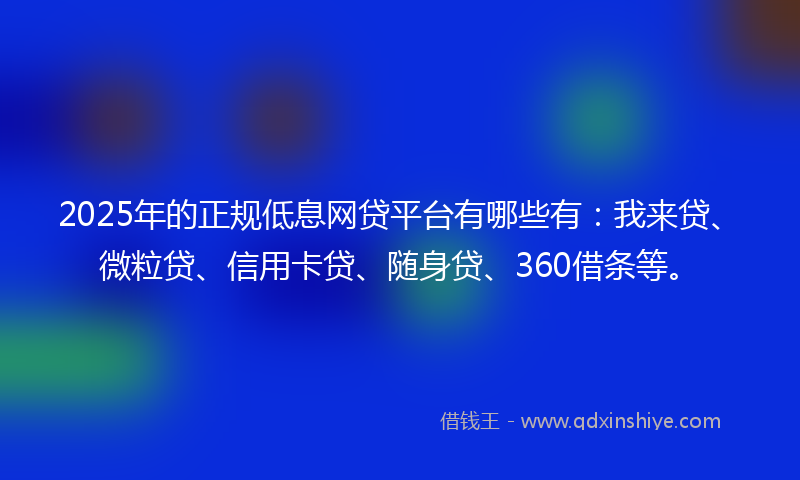 2025年的正规低息网贷平台有哪些有：我来贷、微粒贷、信用卡贷、随身贷、360借条等。