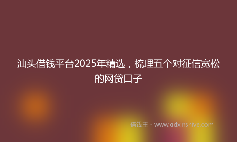 汕头借钱平台2025年精选，梳理五个对征信宽松的网贷口子