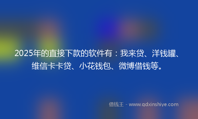 2025年的直接下款的软件有：我来贷、洋钱罐、维信卡卡贷、小花钱包、微博借钱等。
