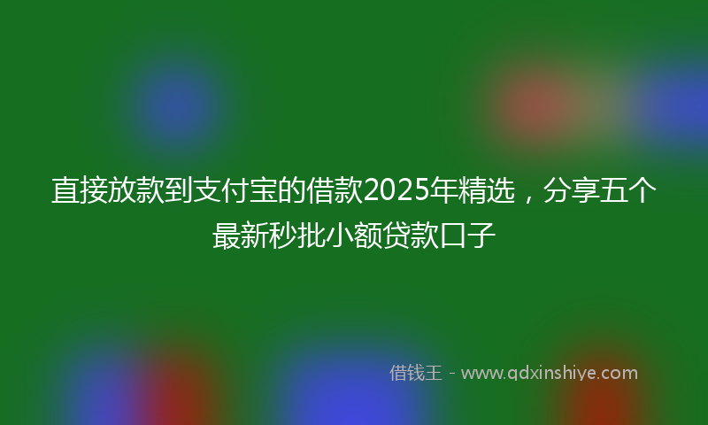 直接放款到支付宝的借款2025年精选，分享五个最新秒批小额贷款口子