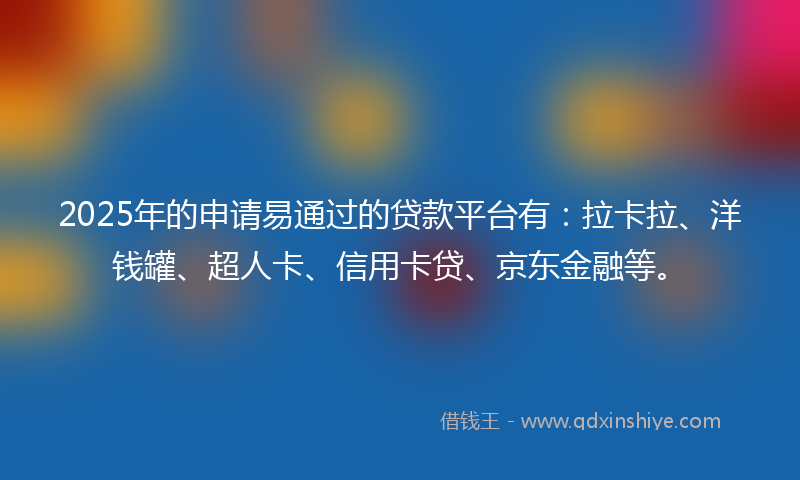 2025年的申请易通过的贷款平台有：拉卡拉、洋钱罐、超人卡、信用卡贷、京东金融等。