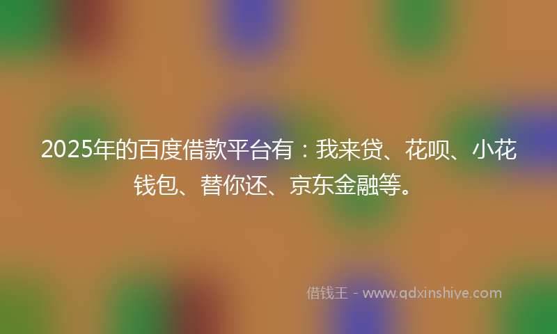 2025年的百度借款平台有：我来贷、花呗、小花钱包、替你还、京东金融等。