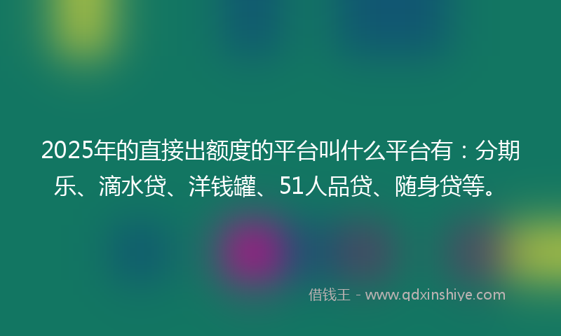 2025年的直接出额度的平台叫什么平台有：分期乐、滴水贷、洋钱罐、51人品贷、随身贷等。